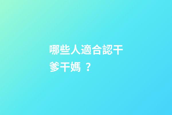 哪些人適合認干爹干媽？